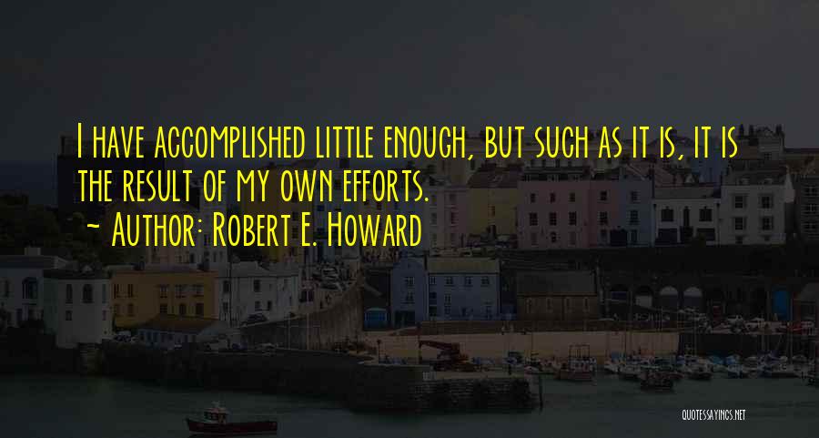 Robert E. Howard Quotes: I Have Accomplished Little Enough, But Such As It Is, It Is The Result Of My Own Efforts.