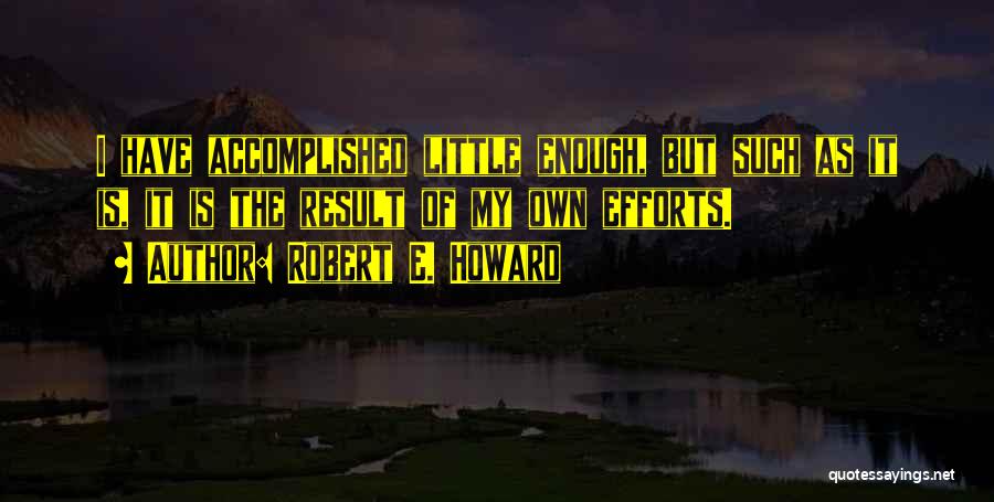 Robert E. Howard Quotes: I Have Accomplished Little Enough, But Such As It Is, It Is The Result Of My Own Efforts.