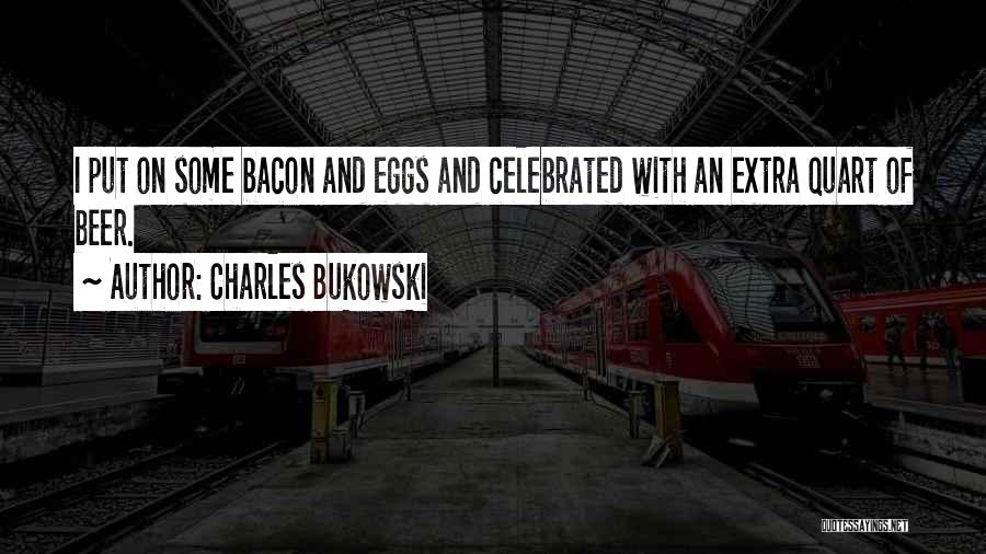 Charles Bukowski Quotes: I Put On Some Bacon And Eggs And Celebrated With An Extra Quart Of Beer.