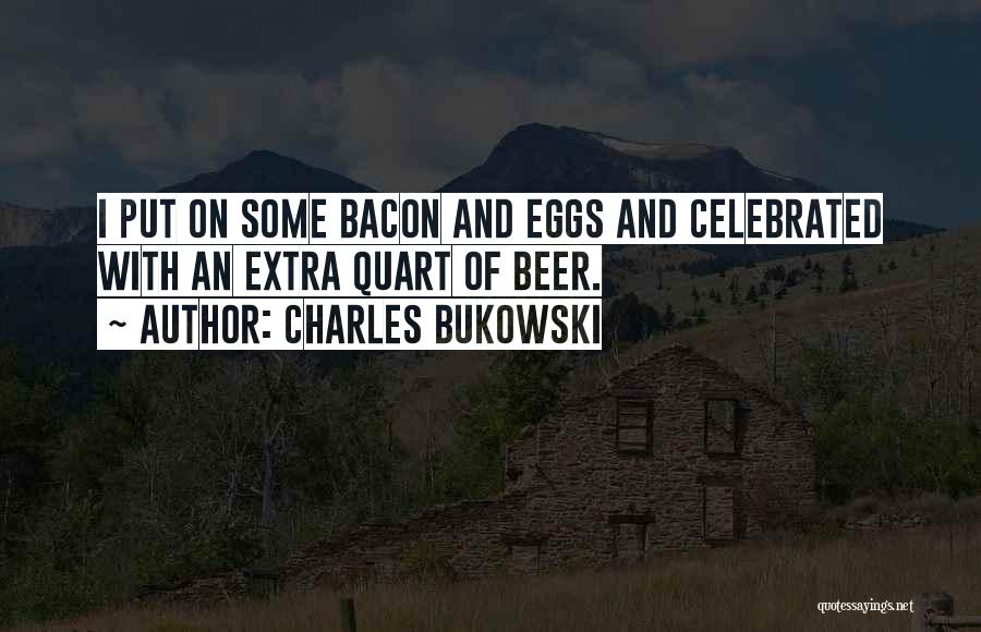 Charles Bukowski Quotes: I Put On Some Bacon And Eggs And Celebrated With An Extra Quart Of Beer.