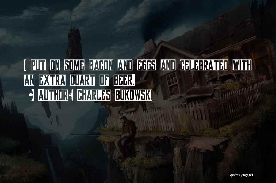 Charles Bukowski Quotes: I Put On Some Bacon And Eggs And Celebrated With An Extra Quart Of Beer.