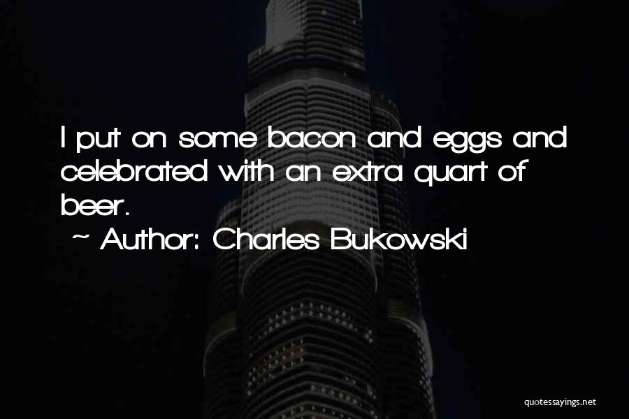 Charles Bukowski Quotes: I Put On Some Bacon And Eggs And Celebrated With An Extra Quart Of Beer.