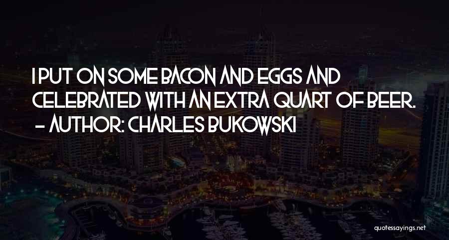 Charles Bukowski Quotes: I Put On Some Bacon And Eggs And Celebrated With An Extra Quart Of Beer.