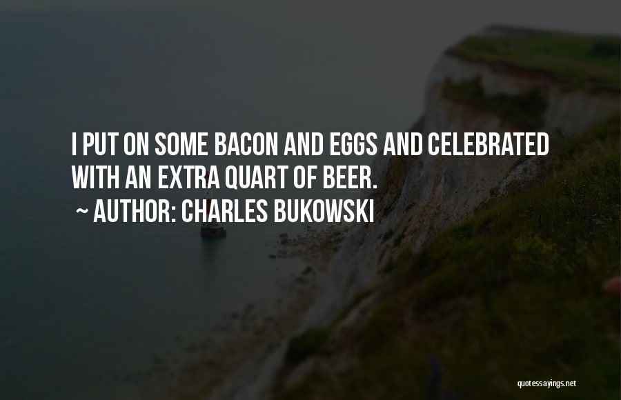 Charles Bukowski Quotes: I Put On Some Bacon And Eggs And Celebrated With An Extra Quart Of Beer.