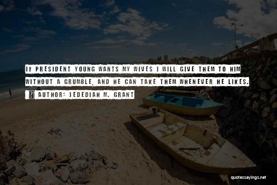 Jedediah M. Grant Quotes: If President Young Wants My Wives I Will Give Them To Him Without A Grumble, And He Can Take Them