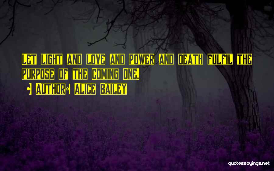Alice Bailey Quotes: Let Light And Love And Power And Death Fulfil The Purpose Of The Coming One.