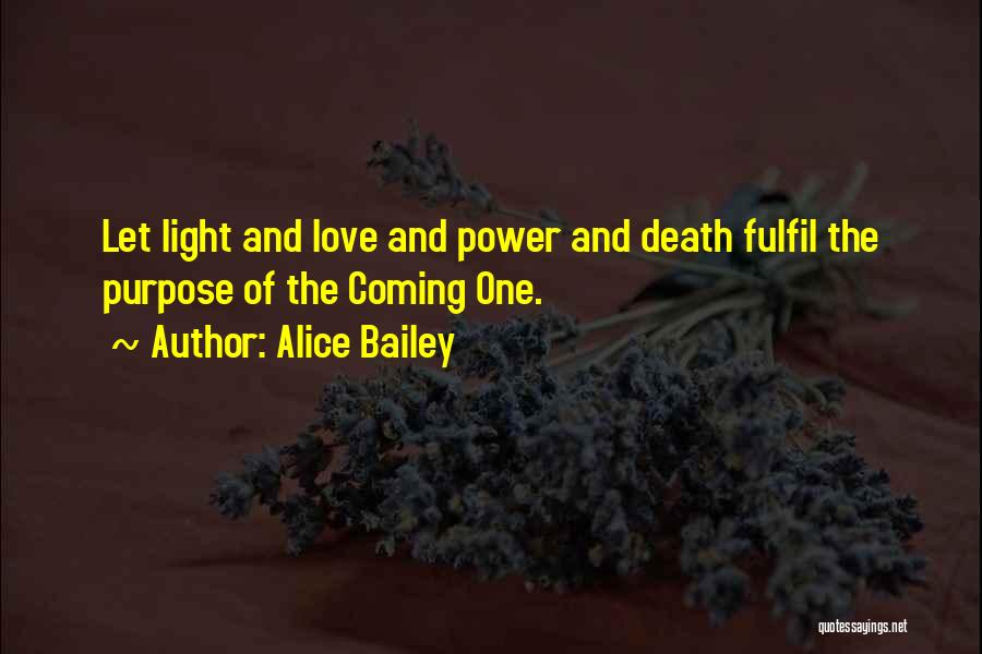 Alice Bailey Quotes: Let Light And Love And Power And Death Fulfil The Purpose Of The Coming One.