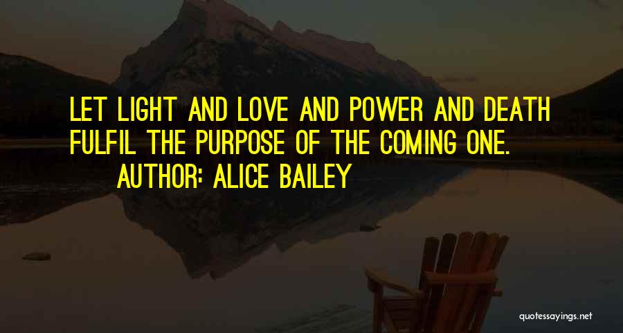 Alice Bailey Quotes: Let Light And Love And Power And Death Fulfil The Purpose Of The Coming One.