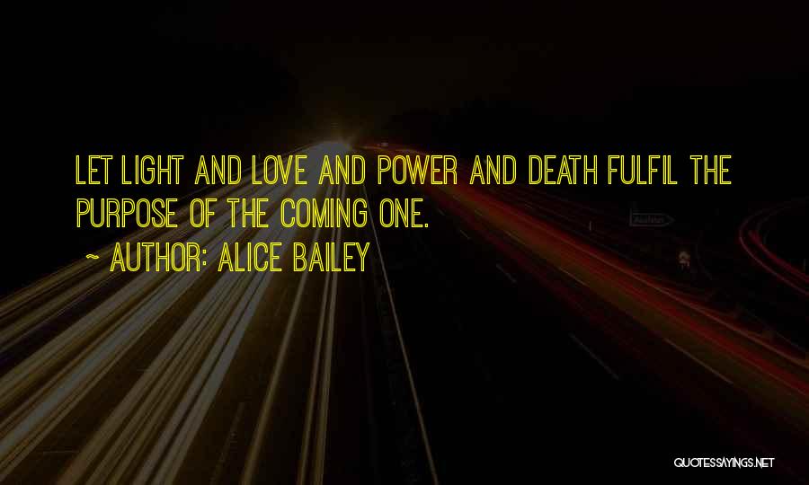 Alice Bailey Quotes: Let Light And Love And Power And Death Fulfil The Purpose Of The Coming One.