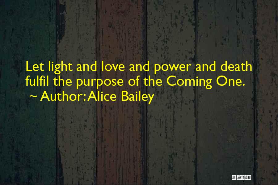 Alice Bailey Quotes: Let Light And Love And Power And Death Fulfil The Purpose Of The Coming One.