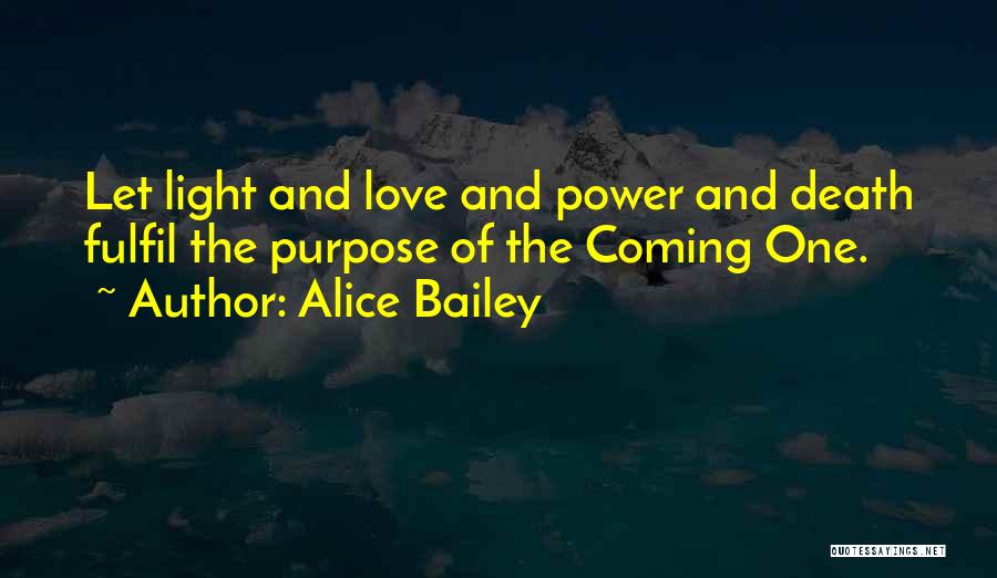 Alice Bailey Quotes: Let Light And Love And Power And Death Fulfil The Purpose Of The Coming One.