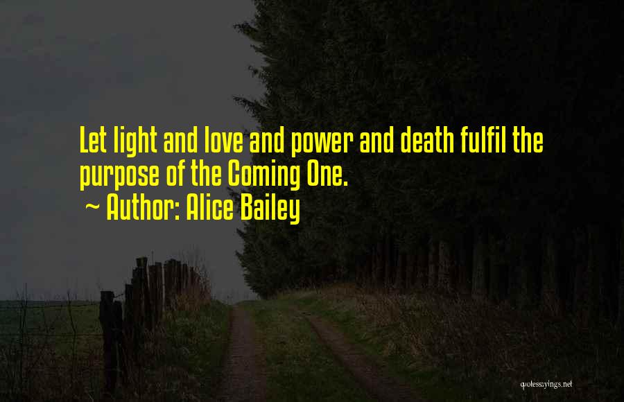 Alice Bailey Quotes: Let Light And Love And Power And Death Fulfil The Purpose Of The Coming One.