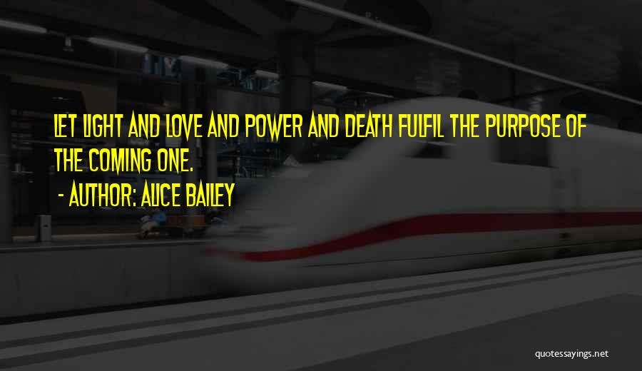 Alice Bailey Quotes: Let Light And Love And Power And Death Fulfil The Purpose Of The Coming One.