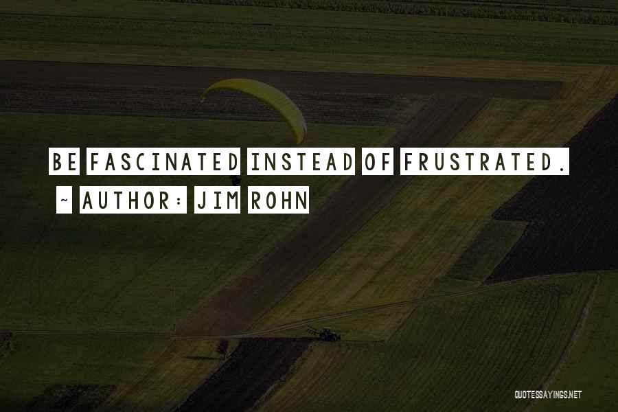 Jim Rohn Quotes: Be Fascinated Instead Of Frustrated.