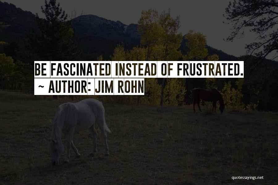 Jim Rohn Quotes: Be Fascinated Instead Of Frustrated.