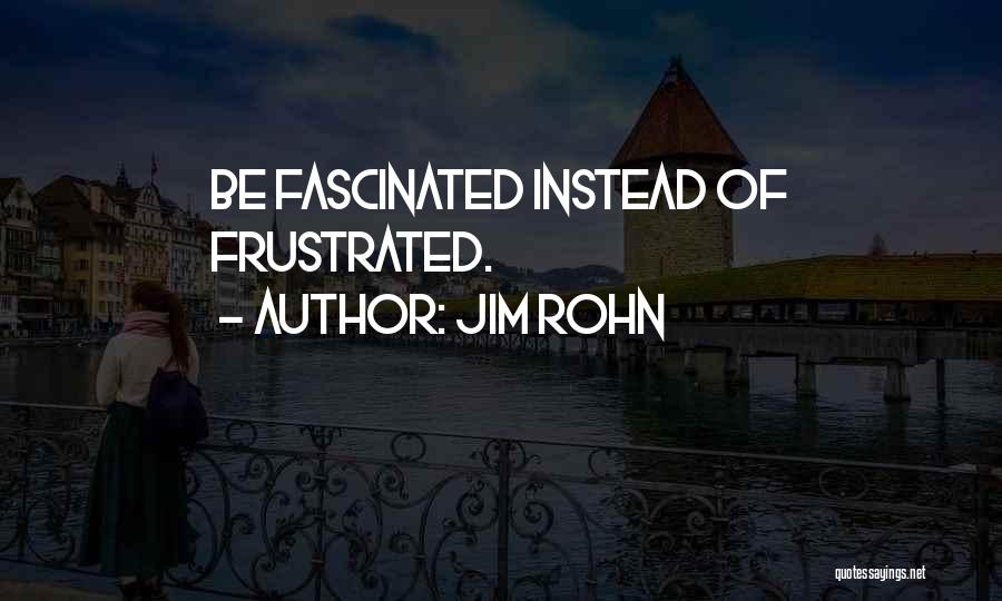 Jim Rohn Quotes: Be Fascinated Instead Of Frustrated.