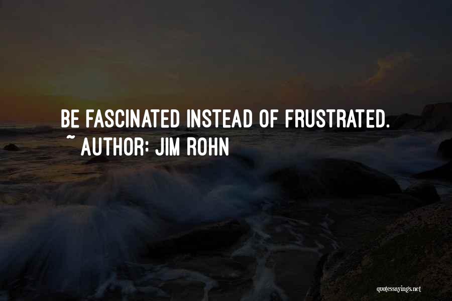 Jim Rohn Quotes: Be Fascinated Instead Of Frustrated.