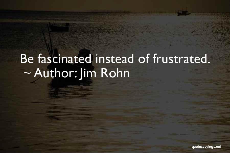 Jim Rohn Quotes: Be Fascinated Instead Of Frustrated.