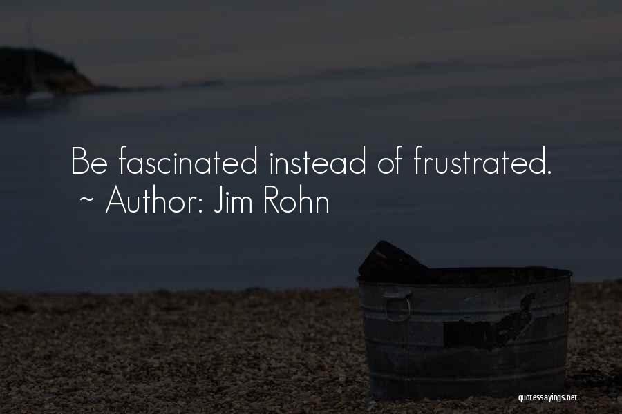 Jim Rohn Quotes: Be Fascinated Instead Of Frustrated.