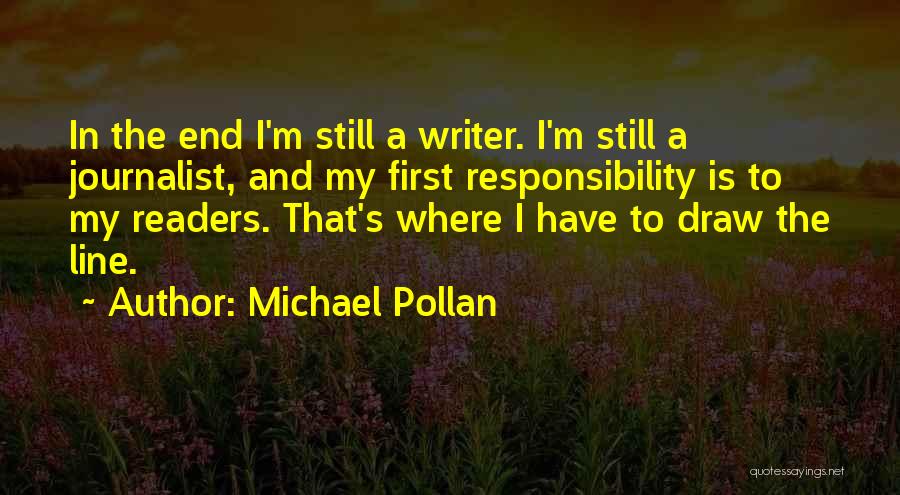 Michael Pollan Quotes: In The End I'm Still A Writer. I'm Still A Journalist, And My First Responsibility Is To My Readers. That's