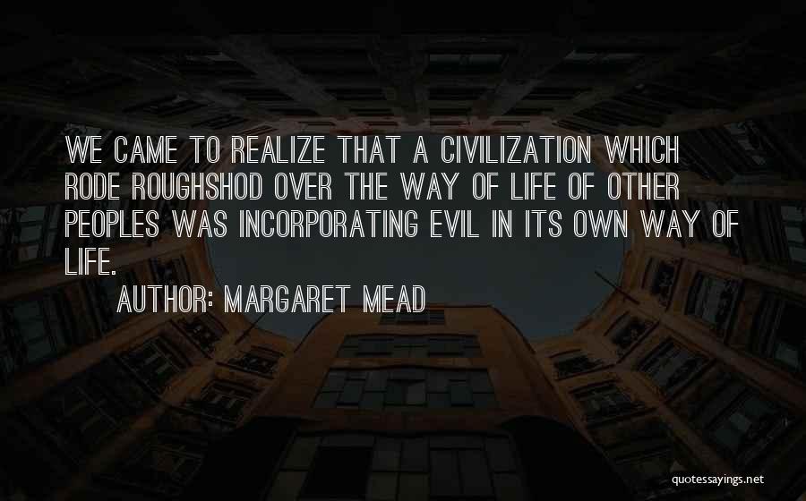 Margaret Mead Quotes: We Came To Realize That A Civilization Which Rode Roughshod Over The Way Of Life Of Other Peoples Was Incorporating