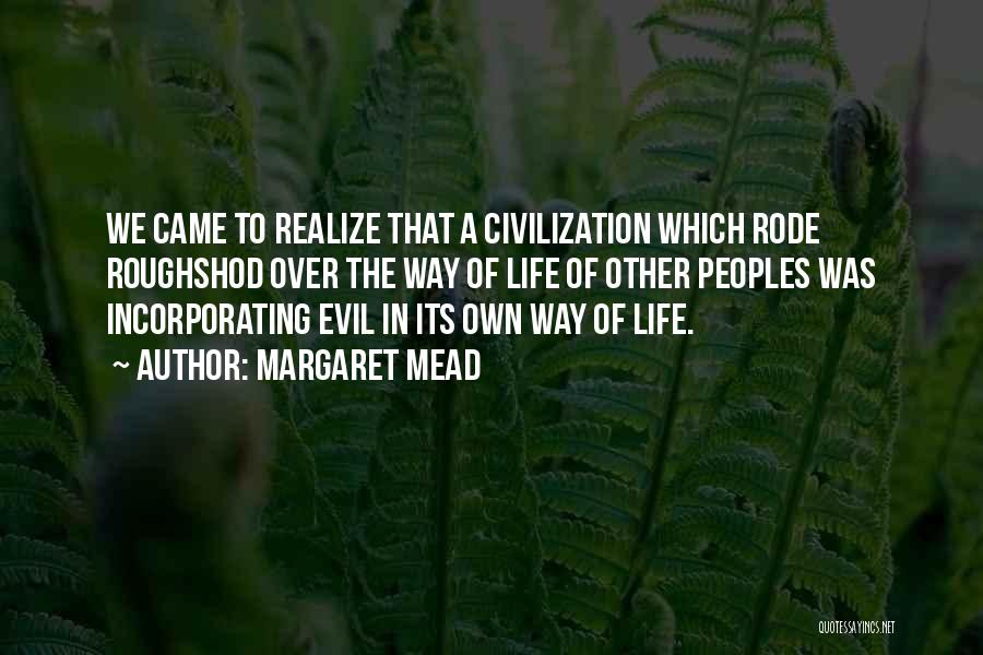 Margaret Mead Quotes: We Came To Realize That A Civilization Which Rode Roughshod Over The Way Of Life Of Other Peoples Was Incorporating