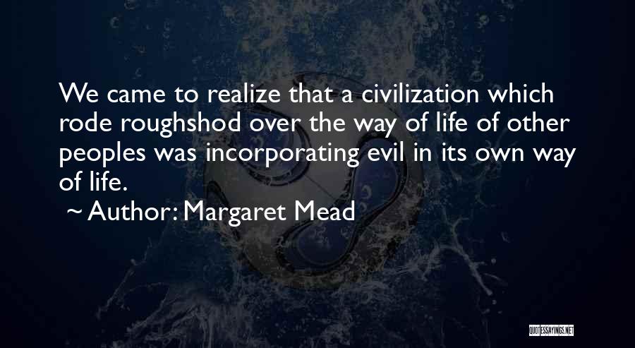 Margaret Mead Quotes: We Came To Realize That A Civilization Which Rode Roughshod Over The Way Of Life Of Other Peoples Was Incorporating