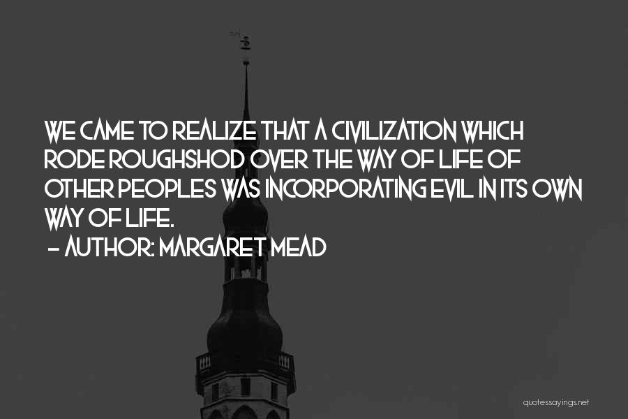 Margaret Mead Quotes: We Came To Realize That A Civilization Which Rode Roughshod Over The Way Of Life Of Other Peoples Was Incorporating