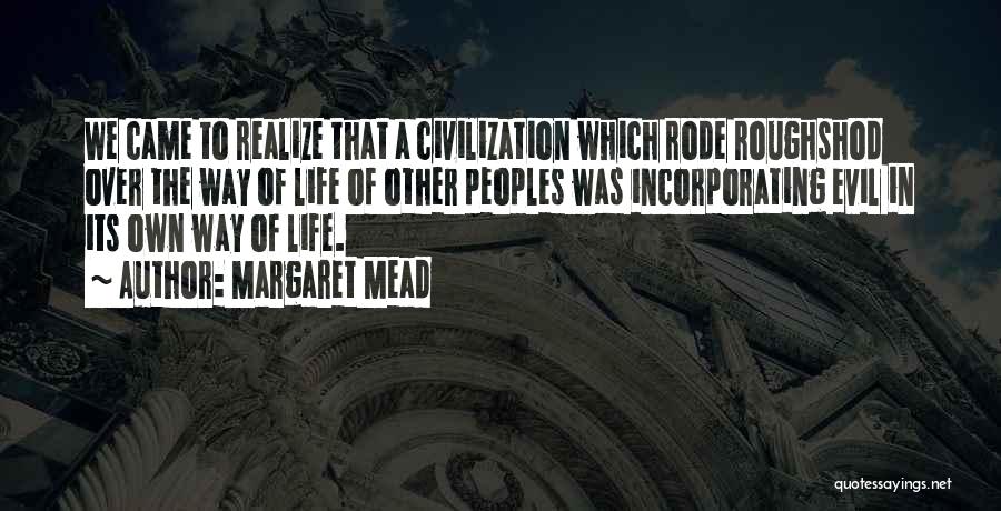 Margaret Mead Quotes: We Came To Realize That A Civilization Which Rode Roughshod Over The Way Of Life Of Other Peoples Was Incorporating
