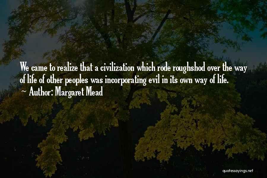 Margaret Mead Quotes: We Came To Realize That A Civilization Which Rode Roughshod Over The Way Of Life Of Other Peoples Was Incorporating