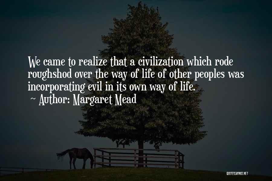 Margaret Mead Quotes: We Came To Realize That A Civilization Which Rode Roughshod Over The Way Of Life Of Other Peoples Was Incorporating