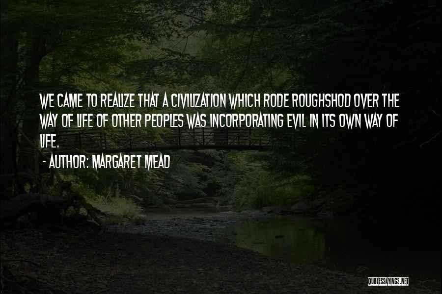 Margaret Mead Quotes: We Came To Realize That A Civilization Which Rode Roughshod Over The Way Of Life Of Other Peoples Was Incorporating