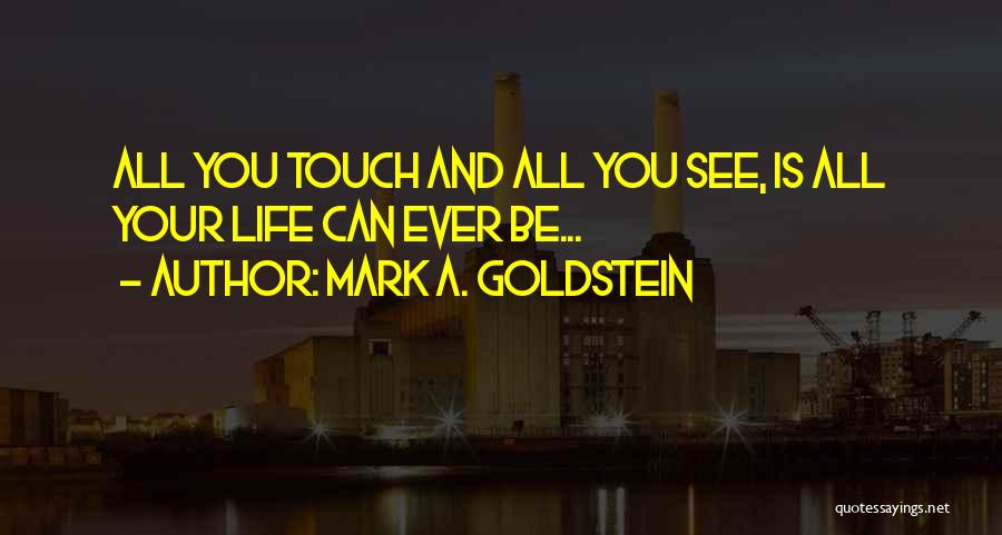 Mark A. Goldstein Quotes: All You Touch And All You See, Is All Your Life Can Ever Be...
