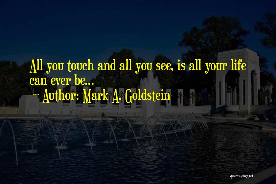 Mark A. Goldstein Quotes: All You Touch And All You See, Is All Your Life Can Ever Be...