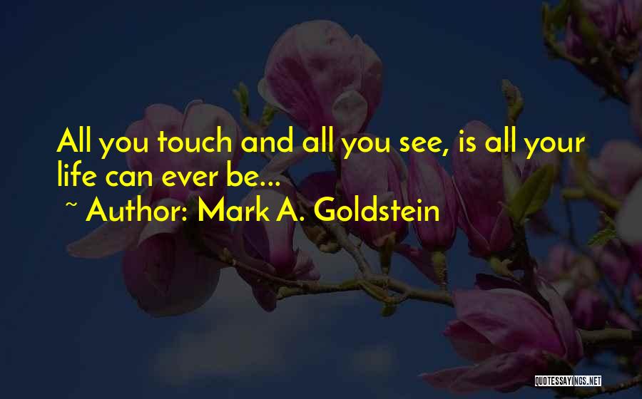 Mark A. Goldstein Quotes: All You Touch And All You See, Is All Your Life Can Ever Be...
