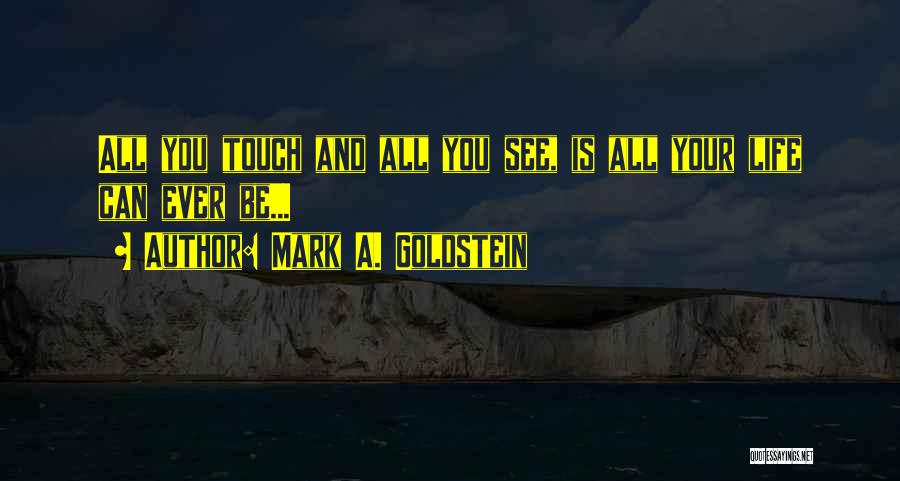 Mark A. Goldstein Quotes: All You Touch And All You See, Is All Your Life Can Ever Be...
