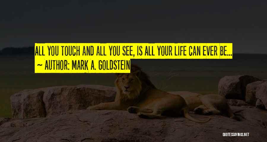 Mark A. Goldstein Quotes: All You Touch And All You See, Is All Your Life Can Ever Be...