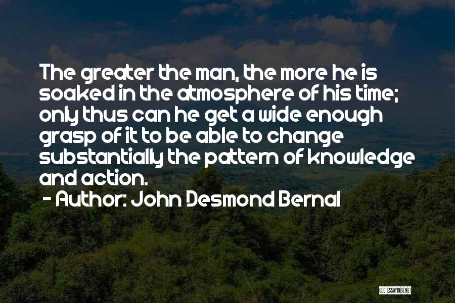 John Desmond Bernal Quotes: The Greater The Man, The More He Is Soaked In The Atmosphere Of His Time; Only Thus Can He Get