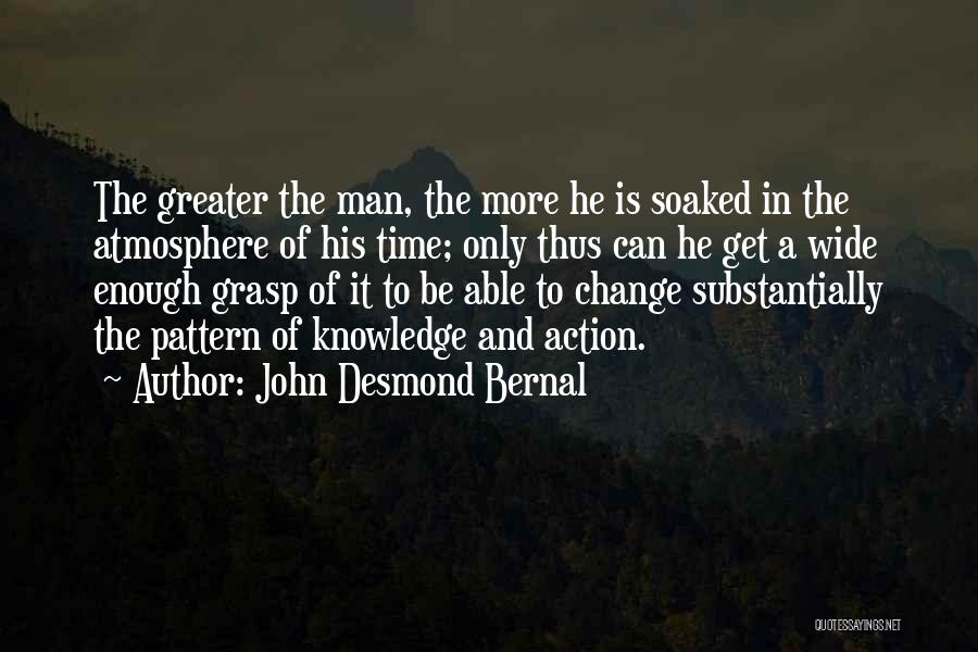 John Desmond Bernal Quotes: The Greater The Man, The More He Is Soaked In The Atmosphere Of His Time; Only Thus Can He Get