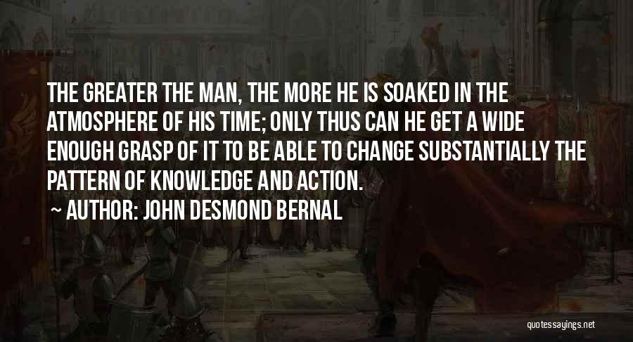 John Desmond Bernal Quotes: The Greater The Man, The More He Is Soaked In The Atmosphere Of His Time; Only Thus Can He Get