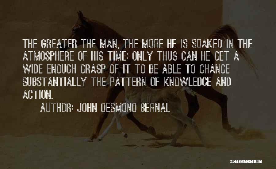 John Desmond Bernal Quotes: The Greater The Man, The More He Is Soaked In The Atmosphere Of His Time; Only Thus Can He Get