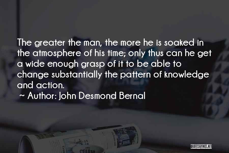 John Desmond Bernal Quotes: The Greater The Man, The More He Is Soaked In The Atmosphere Of His Time; Only Thus Can He Get