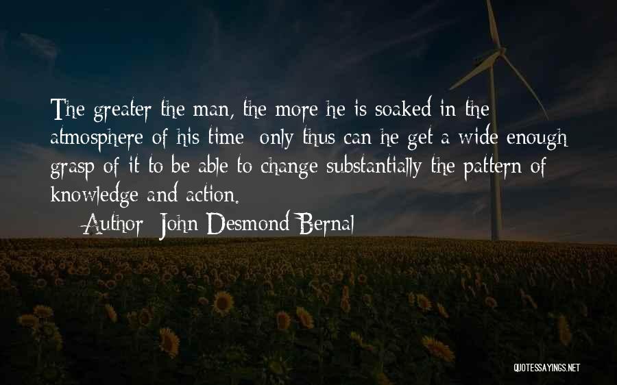 John Desmond Bernal Quotes: The Greater The Man, The More He Is Soaked In The Atmosphere Of His Time; Only Thus Can He Get