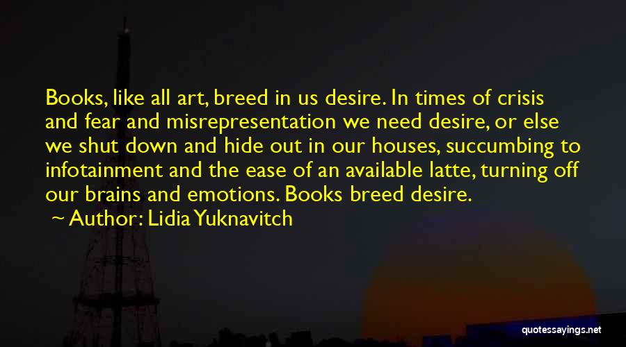 Lidia Yuknavitch Quotes: Books, Like All Art, Breed In Us Desire. In Times Of Crisis And Fear And Misrepresentation We Need Desire, Or