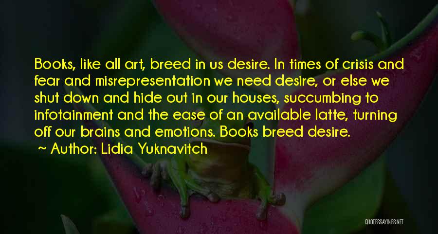Lidia Yuknavitch Quotes: Books, Like All Art, Breed In Us Desire. In Times Of Crisis And Fear And Misrepresentation We Need Desire, Or