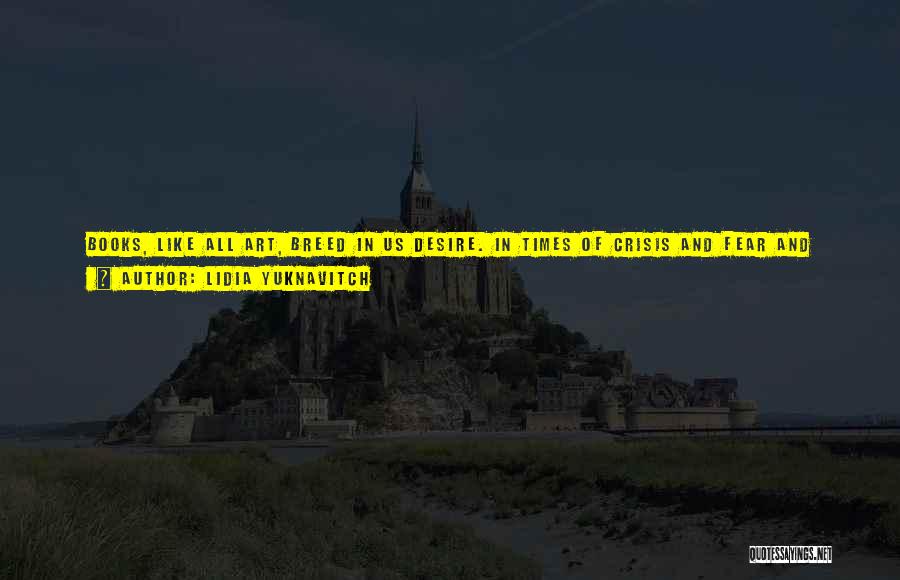 Lidia Yuknavitch Quotes: Books, Like All Art, Breed In Us Desire. In Times Of Crisis And Fear And Misrepresentation We Need Desire, Or