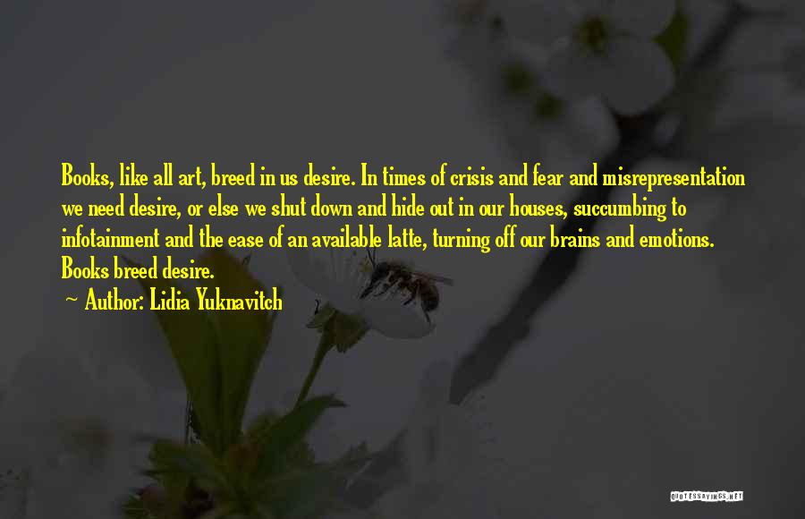 Lidia Yuknavitch Quotes: Books, Like All Art, Breed In Us Desire. In Times Of Crisis And Fear And Misrepresentation We Need Desire, Or