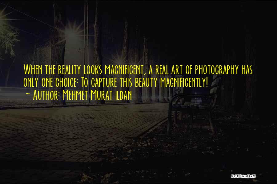 Mehmet Murat Ildan Quotes: When The Reality Looks Magnificent, A Real Art Of Photography Has Only One Choice: To Capture This Beauty Magnificently!