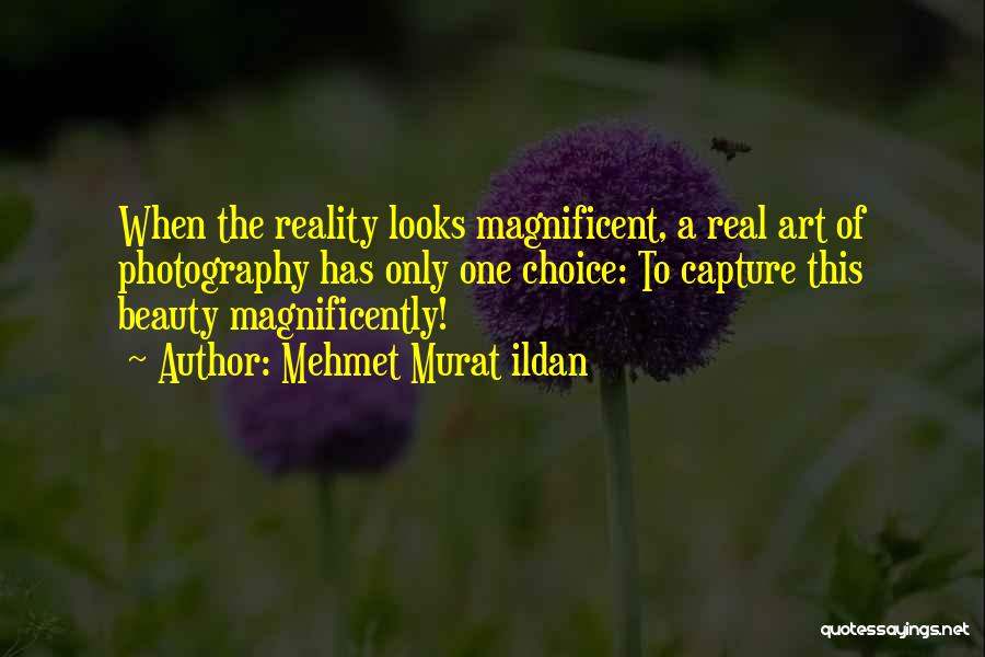 Mehmet Murat Ildan Quotes: When The Reality Looks Magnificent, A Real Art Of Photography Has Only One Choice: To Capture This Beauty Magnificently!