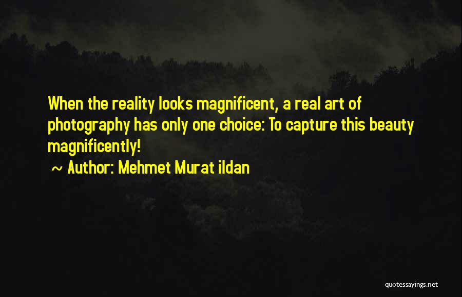 Mehmet Murat Ildan Quotes: When The Reality Looks Magnificent, A Real Art Of Photography Has Only One Choice: To Capture This Beauty Magnificently!